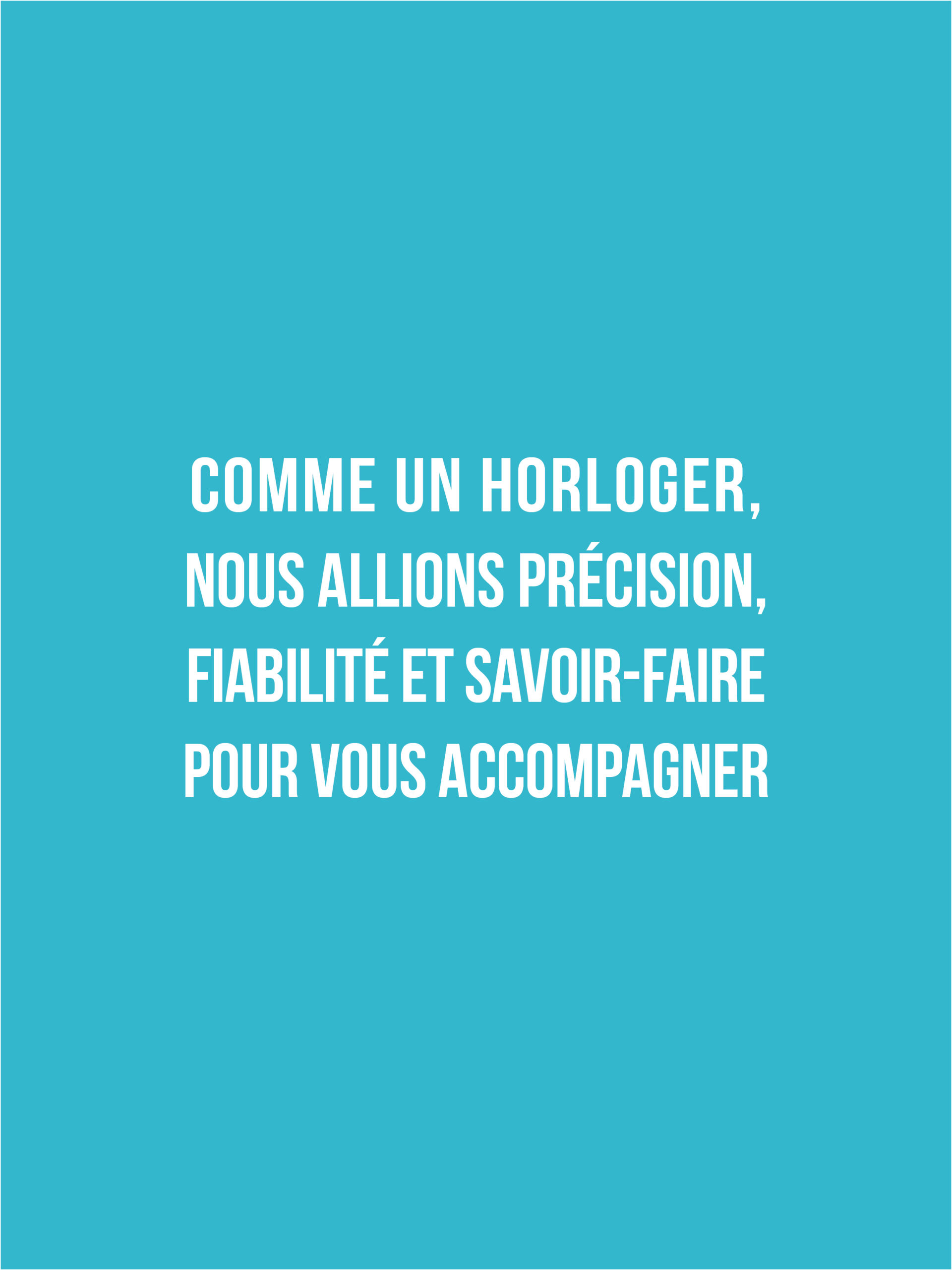 Comme un horloger, nous allions précision, fiabilité et savoir-faire pour vous accompagner